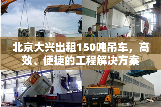 北京大兴出租150吨吊车,高效、便捷的工程解决方案