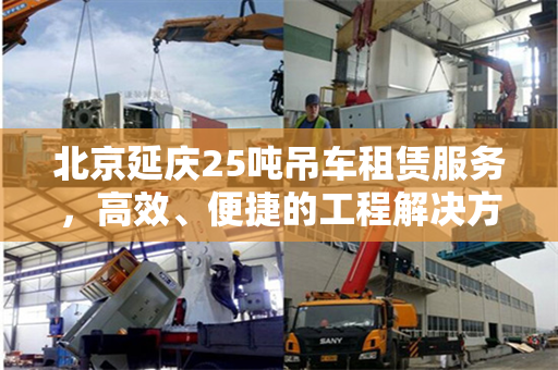 北京延庆25吨吊车租赁服务，高效、便捷的工程解决方案