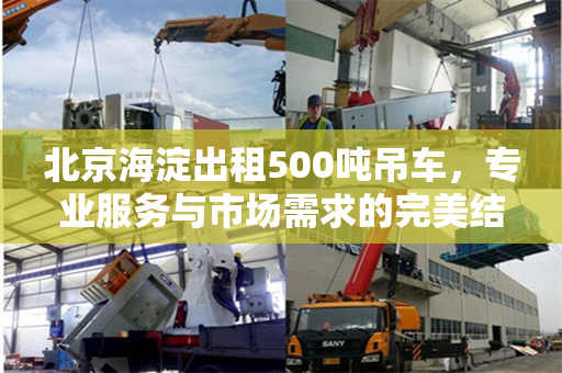北京海淀出租500吨吊车，专业服务与市场需求的完美结合
