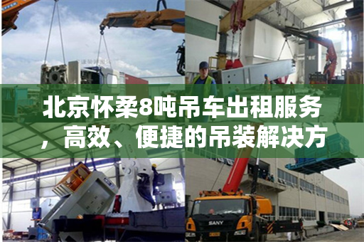北京怀柔8吨吊车出租服务，高效、便捷的吊装解决方案