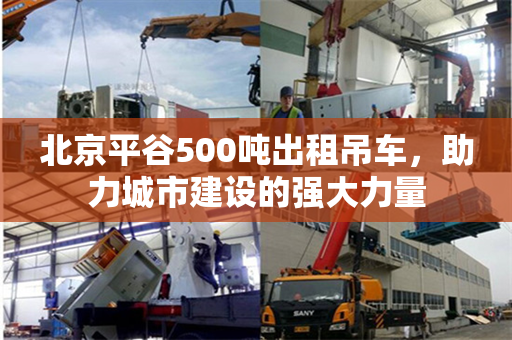 北京平谷500吨出租吊车，助力城市建设的强大力量