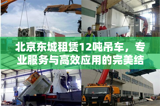 北京东城租赁12吨吊车，专业服务与高效应用的完美结合
