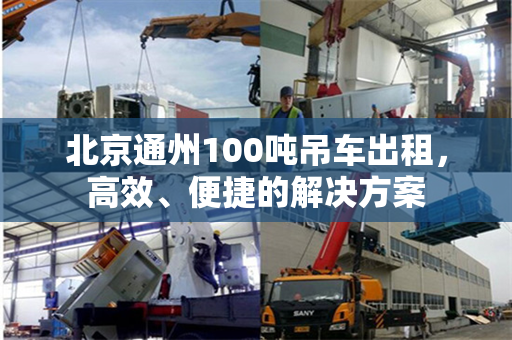 北京通州100吨吊车出租，高效、便捷的解决方案