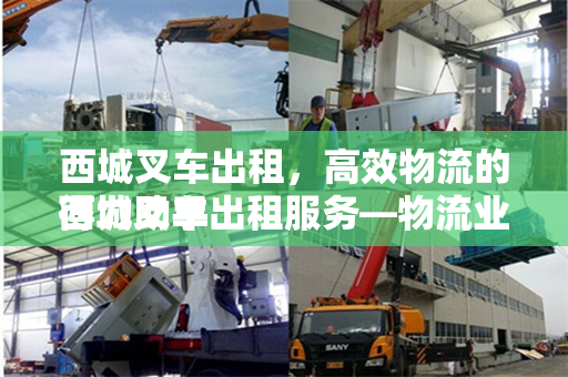 西城叉车出租，高效物流的得力助手
西城叉车出租服务—物流业的高效解决方案