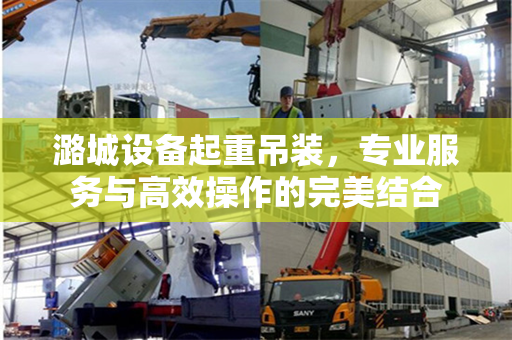 潞城设备起重吊装，专业服务与高效操作的完美结合
