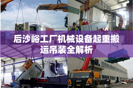 后沙峪工厂机械设备起重搬运吊装全解析