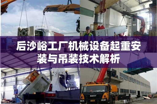后沙峪工厂机械设备起重安装与吊装技术解析