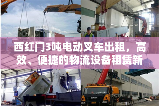 西红门3吨电动叉车出租，高效、便捷的物流设备租赁新选择