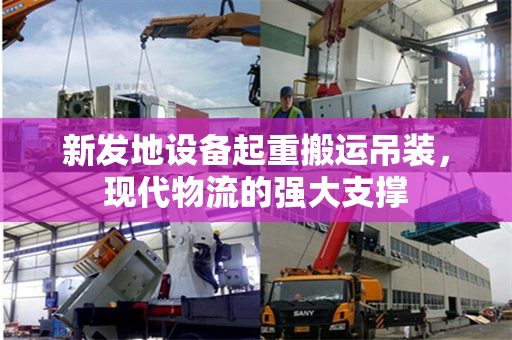 新发地设备起重搬运吊装，现代物流的强大支撑