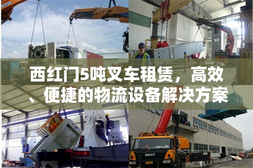西红门5吨叉车租赁，高效、便捷的物流设备解决方案