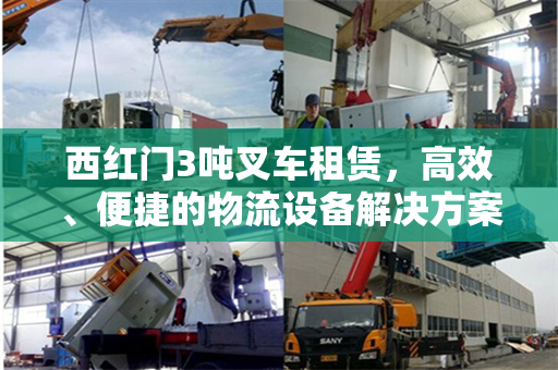 西红门3吨叉车租赁，高效、便捷的物流设备解决方案