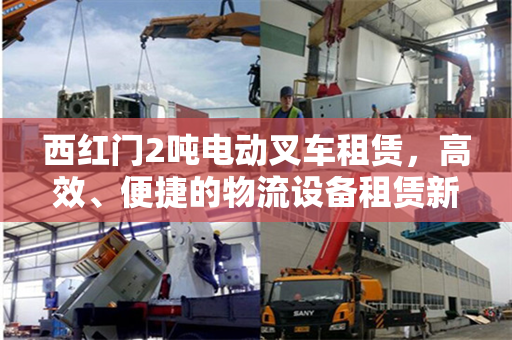 西红门2吨电动叉车租赁，高效、便捷的物流设备租赁新选择