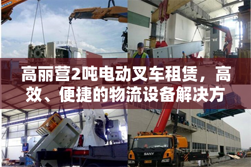 高丽营2吨电动叉车租赁，高效、便捷的物流设备解决方案