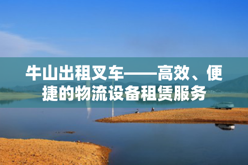 牛山出租叉车——高效、便捷的物流设备租赁服务