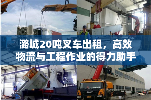 潞城20吨叉车出租，高效物流与工程作业的得力助手