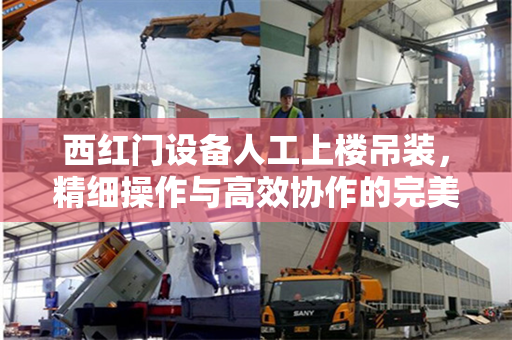 西红门设备人工上楼吊装，精细操作与高效协作的完美融合
