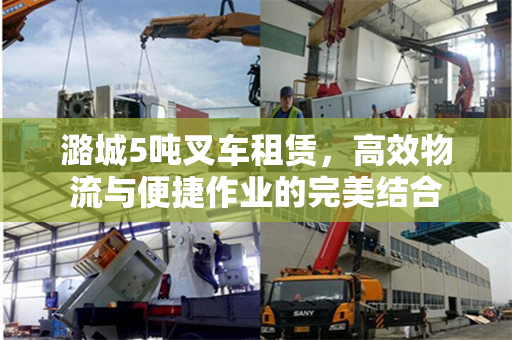 潞城5吨叉车租赁，高效物流与便捷作业的完美结合