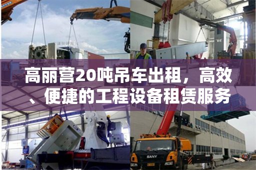 高丽营20吨吊车出租，高效、便捷的工程设备租赁服务