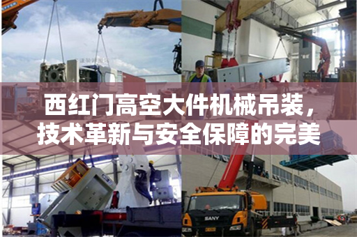 西红门高空大件机械吊装，技术革新与安全保障的完美结合