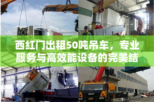 西红门出租50吨吊车，专业服务与高效能设备的完美结合