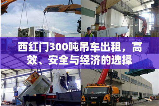 西红门300吨吊车出租，高效、安全与经济的选择